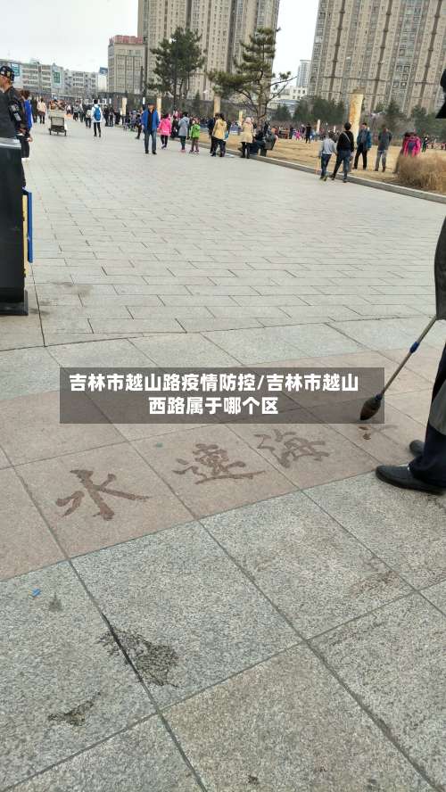 吉林市越山路疫情防控/吉林市越山西路属于哪个区-第2张图片