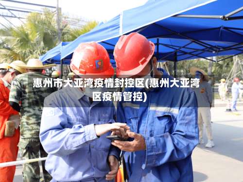 惠州市大亚湾疫情封控区(惠州大亚湾区疫情管控)