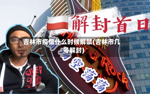 吉林市疫情什么时候解禁(吉林市几号解封)