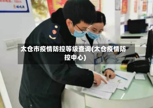 太仓市疫情防控等级查询(太仓疫情防控中心)