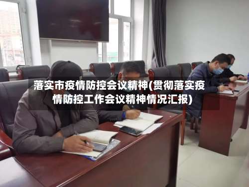 落实市疫情防控会议精神(贯彻落实疫情防控工作会议精神情况汇报)-第2张图片