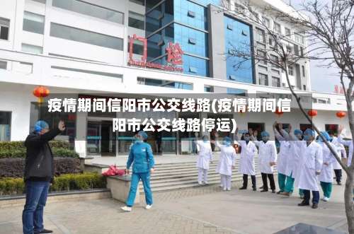 疫情期间信阳市公交线路(疫情期间信阳市公交线路停运)