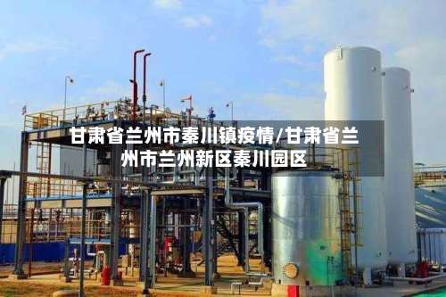 甘肃省兰州市秦川镇疫情/甘肃省兰州市兰州新区秦川园区