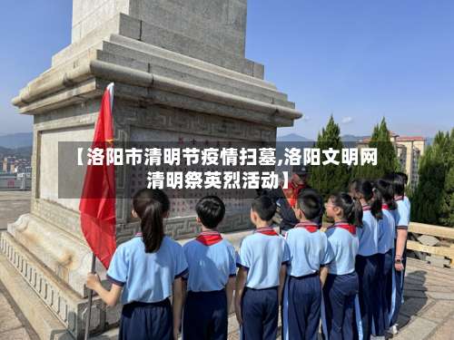 【洛阳市清明节疫情扫墓,洛阳文明网清明祭英烈活动】-第2张图片