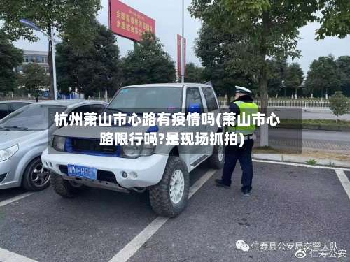 杭州萧山市心路有疫情吗(萧山市心路限行吗?是现场抓拍)-第3张图片