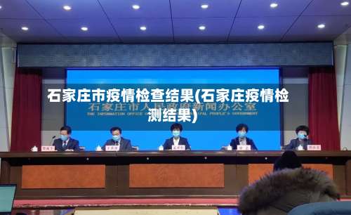 石家庄市疫情检查结果(石家庄疫情检测结果)