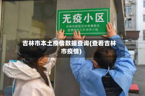 吉林市本土疫情数据查询(查看吉林市疫情)