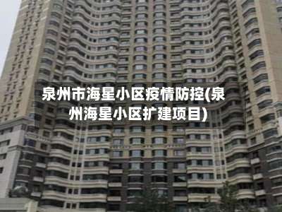 泉州市海星小区疫情防控(泉州海星小区扩建项目)