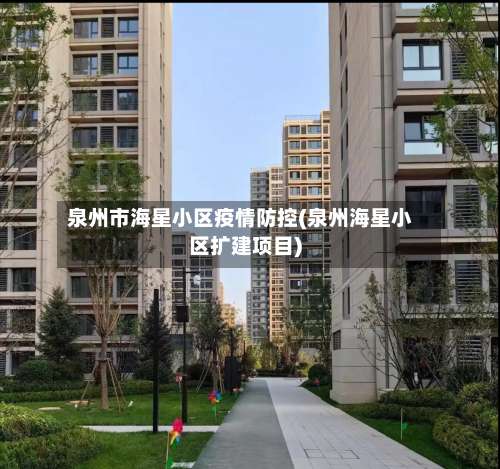 泉州市海星小区疫情防控(泉州海星小区扩建项目)-第3张图片