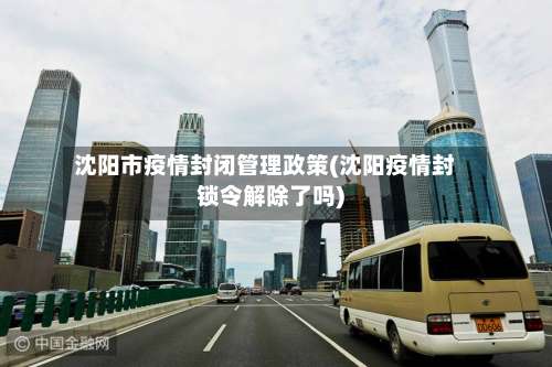 沈阳市疫情封闭管理政策(沈阳疫情封锁令解除了吗)-第3张图片