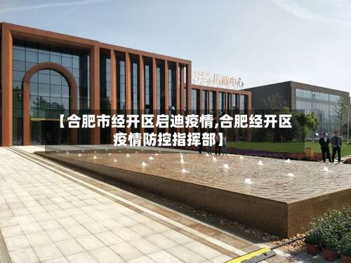 【合肥市经开区启迪疫情,合肥经开区疫情防控指挥部】