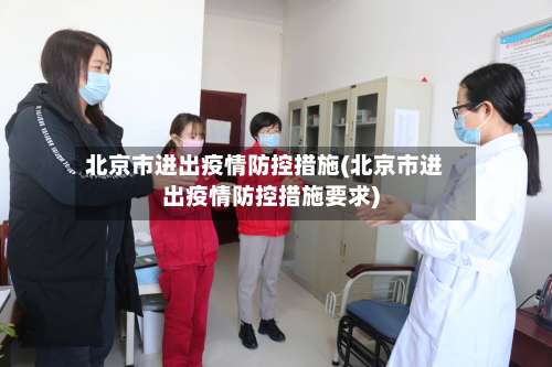 北京市进出疫情防控措施(北京市进出疫情防控措施要求)