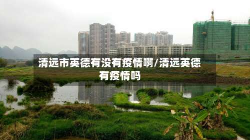 清远市英德有没有疫情啊/清远英德有疫情吗-第2张图片