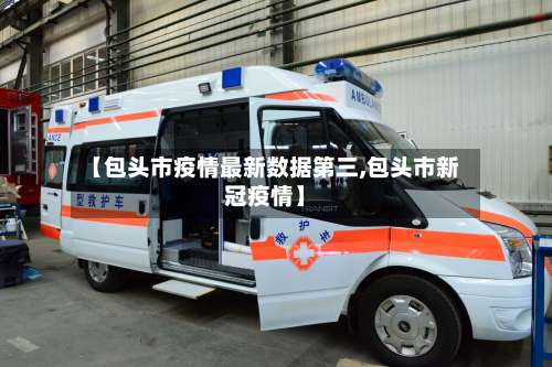 【包头市疫情最新数据第三,包头市新冠疫情】-第1张图片