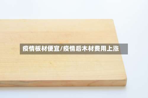 疫情板材便宜/疫情后木材费用上涨-第2张图片