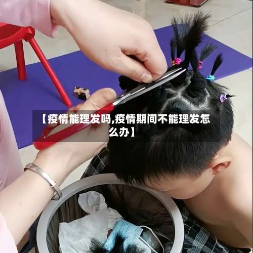 【疫情能理发吗,疫情期间不能理发怎么办】