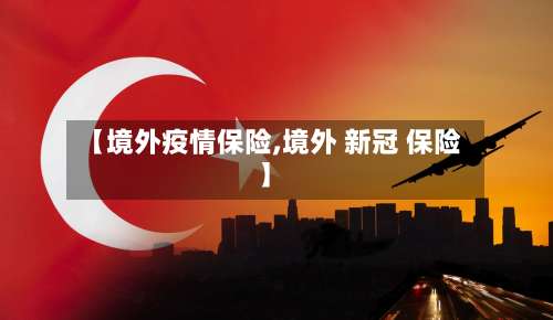 【境外疫情保险,境外 新冠 保险】-第3张图片
