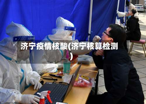 济宁疫情核酸(济宁核算检测)-第2张图片