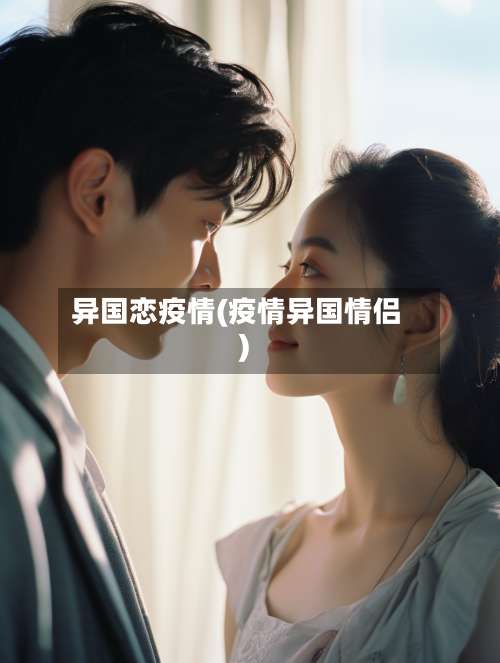 异国恋疫情(疫情异国情侣)