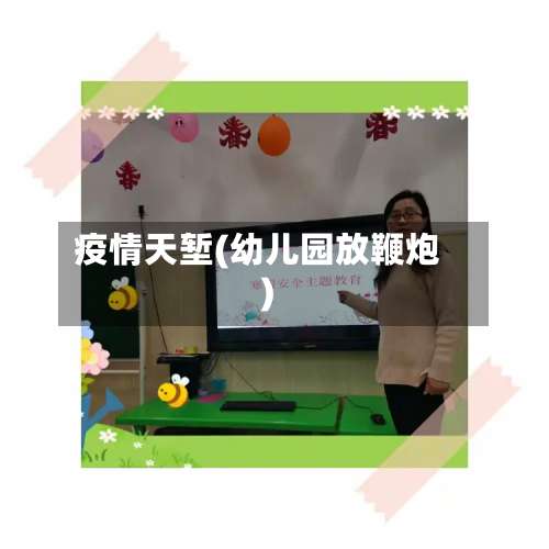 疫情天堑(幼儿园放鞭炮)-第2张图片