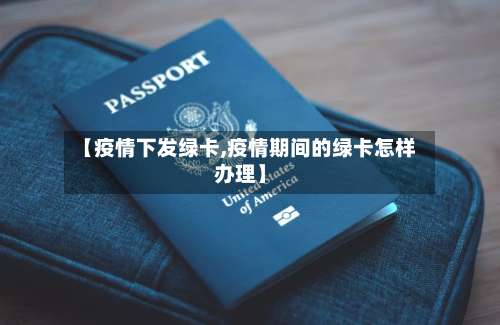 【疫情下发绿卡,疫情期间的绿卡怎样办理】-第2张图片