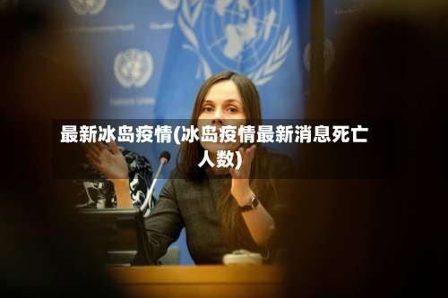 最新冰岛疫情(冰岛疫情最新消息死亡人数)-第3张图片