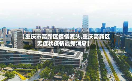 【重庆市高新区疫情源头,重庆高新区无症状疫情最新消息】-第2张图片