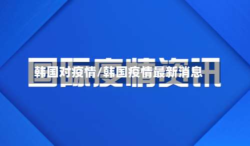 韩国对疫情/韩国疫情最新消息