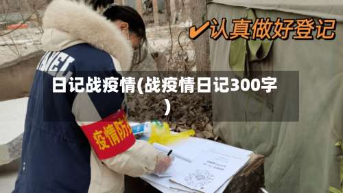 日记战疫情(战疫情日记300字)