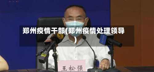 郑州疫情干部(郑州疫情处理领导)-第2张图片