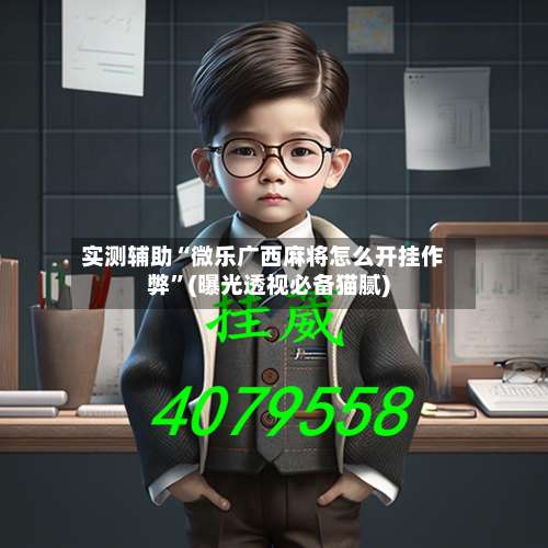 实测辅助“微乐广西麻将怎么开挂作弊”(曝光透视必备猫腻)