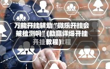 万能开挂辅助“微乐开挂会被检测吗	”(助赢详细开挂教程)-第2张图片