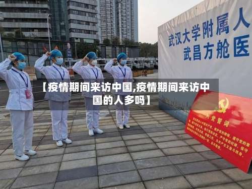 【疫情期间来访中国,疫情期间来访中国的人多吗】-第2张图片
