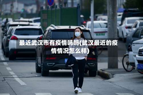最近武汉市有疫情吗吗(武汉最近的疫情情况怎么样)-第2张图片