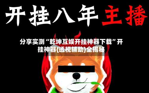 分享实测“乾坤互娱开挂神器下载	”开挂神器{透视辅助}全揭秘-第2张图片