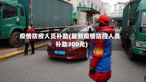 疫情防疫人员补助(最新疫情防控人员补助300元)