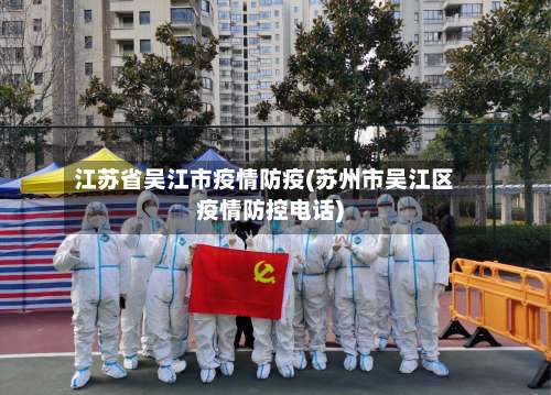 江苏省吴江市疫情防疫(苏州市吴江区疫情防控电话)-第2张图片