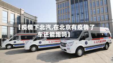 【疫情下北汽,在北京有疫情了车还能跑吗】-第3张图片