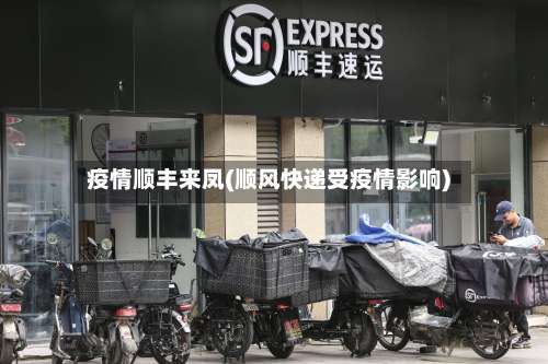疫情顺丰来凤(顺风快递受疫情影响)