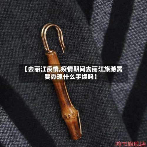 【去丽江疫情,疫情期间去丽江旅游需要办理什么手续吗】