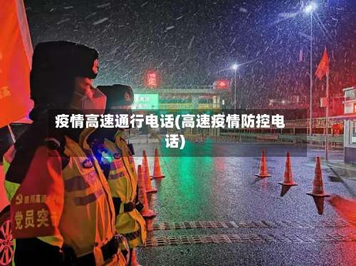 疫情高速通行电话(高速疫情防控电话)