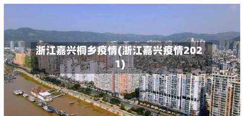 浙江嘉兴桐乡疫情(浙江嘉兴疫情2021)-第1张图片