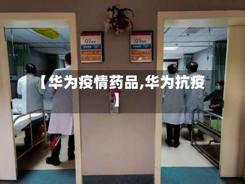 【华为疫情药品,华为抗疫】-第2张图片