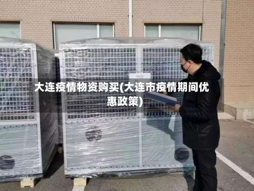 大连疫情物资购买(大连市疫情期间优惠政策)