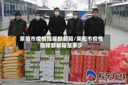 莱阳市疫情指挥部邮箱/莱阳市疫情指挥部邮箱是多少