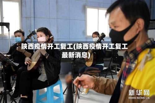陕西疫情开工复工(陕西疫情开工复工最新消息)