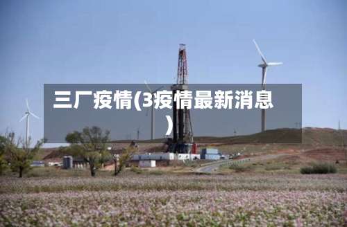 三厂疫情(3疫情最新消息)