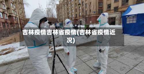 吉林疫情吉林省疫情(吉林省疫情近况)-第2张图片