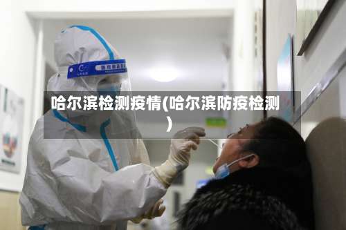 哈尔滨检测疫情(哈尔滨防疫检测)