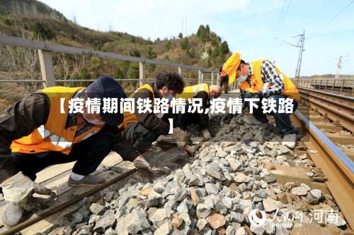 【疫情期间铁路情况,疫情下铁路】